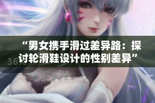 “男女携手滑过差异路：探讨轮滑鞋设计的性别差异”