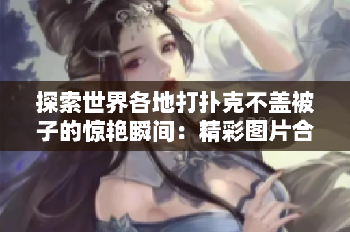探索世界各地打扑克不盖被子的惊艳瞬间：精彩图片合集