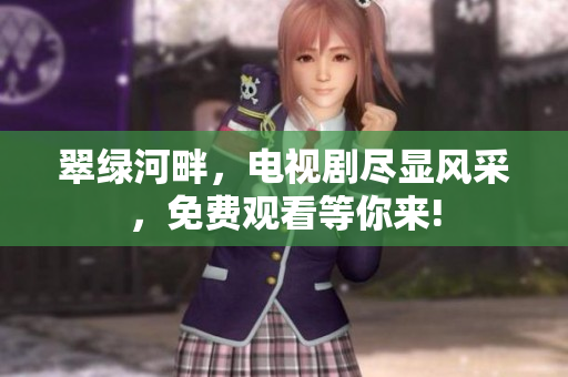 翠绿河畔，电视剧尽显风采，免费观看等你来!