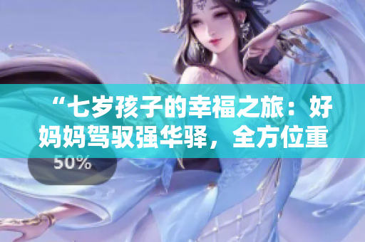 “七岁孩子的幸福之旅：好妈妈驾驭强华驿，全方位重塑母爱情怀”