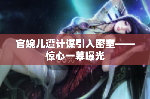 官婉儿遭计谋引入密室——惊心一幕曝光