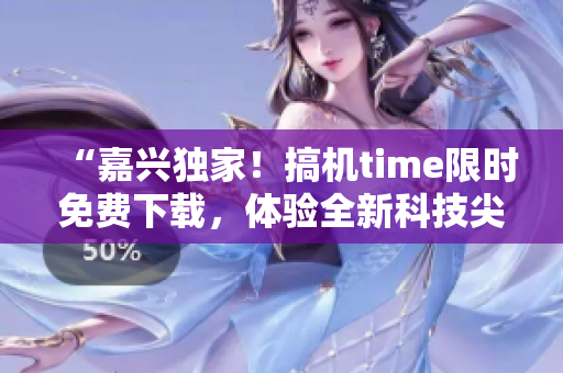 “嘉兴独家！搞机time限时免费下载，体验全新科技尖端！”