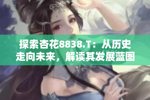 探索杏花8838.T：从历史走向未来，解读其发展蓝图