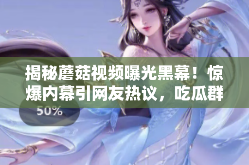 揭秘蘑菇视频曝光黑幕！惊爆内幕引网友热议，吃瓜群众密切关注