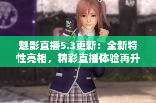 魅影直播5.3更新：全新特性亮相，精彩直播体验再升级