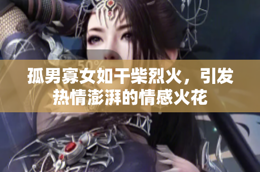 孤男寡女如干柴烈火，引发热情澎湃的情感火花
