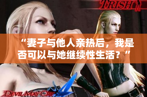 “妻子与他人亲热后，我是否可以与她继续性生活？”