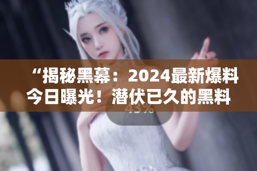 “揭秘黑幕：2024最新爆料今日曝光！潜伏已久的黑料现身！”