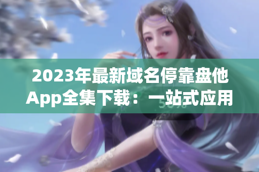2023年最新域名停靠盘他App全集下载：一站式应用资源尽在掌握