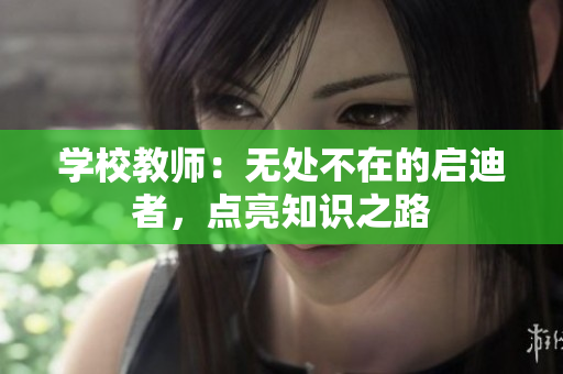 学校教师：无处不在的启迪者，点亮知识之路