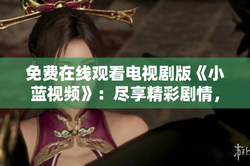 免费在线观看电视剧版《小蓝视频》：尽享精彩剧情，随时随地畅享视听盛宴！