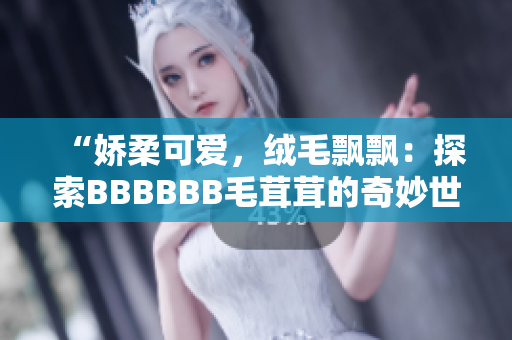 “娇柔可爱，绒毛飘飘：探索BBBBBB毛茸茸的奇妙世界！”