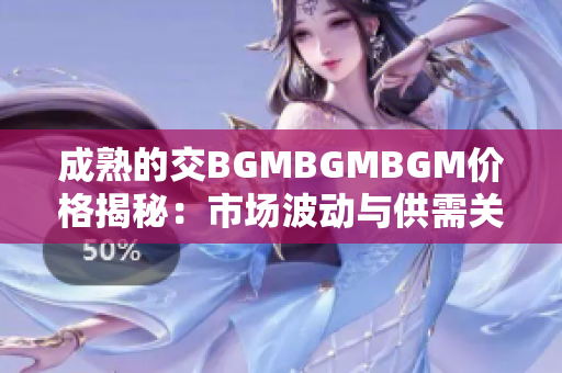 成熟的交BGMBGMBGM价格揭秘：市场波动与供需关系解析