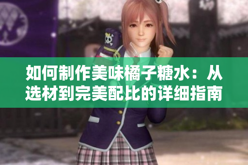 如何制作美味橘子糖水：从选材到完美配比的详细指南