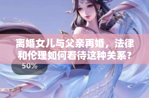 离婚女儿与父亲再婚，法律和伦理如何看待这种关系？