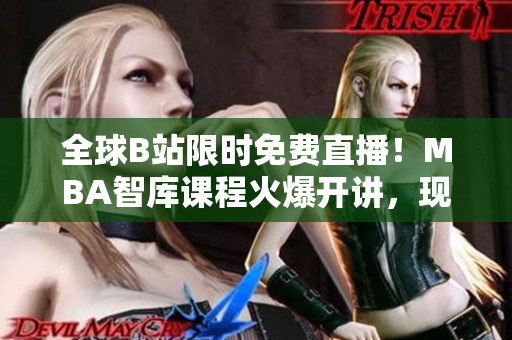 全球B站限时免费直播！MBA智库课程火爆开讲，现已开放观看通道！