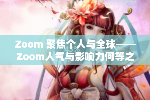 Zoom 聚焦个人与全球——Zoom人气与影响力何等之大？