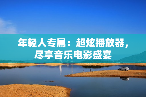 年轻人专属：超炫播放器，尽享音乐电影盛宴