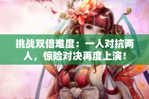 挑战双倍难度：一人对抗两人，惊险对决再度上演！