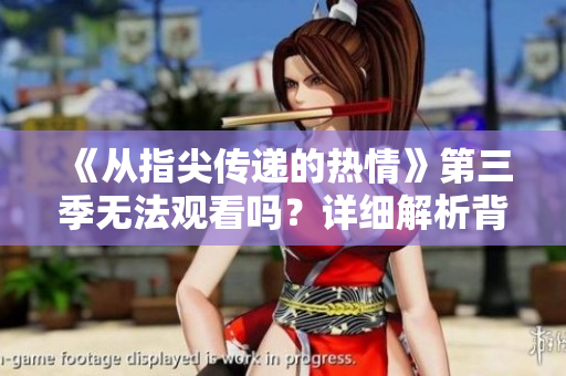 《从指尖传递的热情》第三季无法观看吗？详细解析背后的原因及最新进展