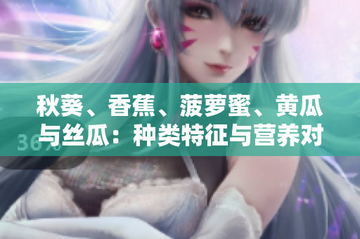 秋葵、香蕉、菠萝蜜、黄瓜与丝瓜：种类特征与营养对比