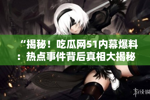 “揭秘！吃瓜网51内幕爆料：热点事件背后真相大揭秘！”