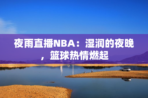 夜雨直播NBA：湿润的夜晚，篮球热情燃起
