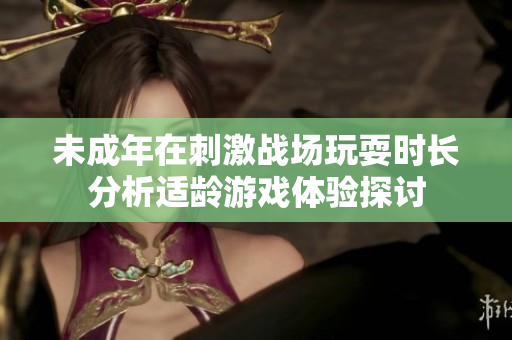 未成年在刺激战场玩耍时长分析适龄游戏体验探讨