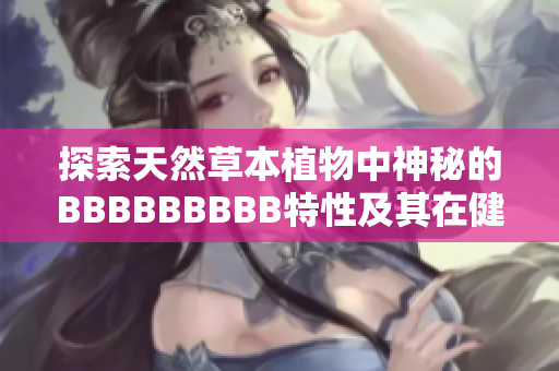 探索天然草本植物中神秘的BBBBBBBBB特性及其在健康与美容领域的应用潜力