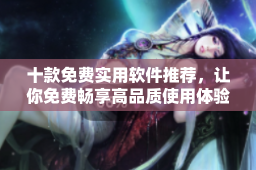 十款免费实用软件推荐，让你免费畅享高品质使用体验