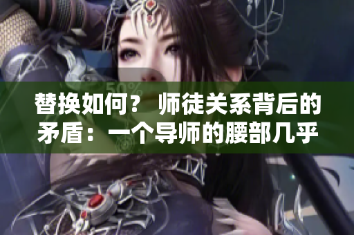 替换如何？ 师徒关系背后的矛盾：一个导师的腰部几乎承受不了