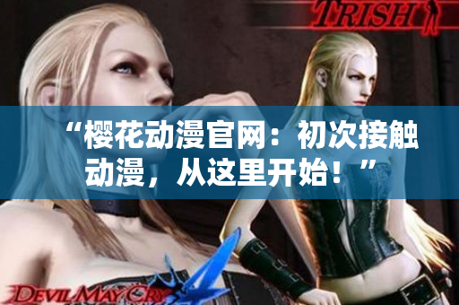 “樱花动漫官网：初次接触动漫，从这里开始！”