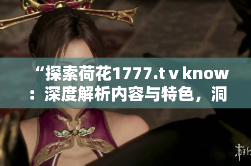 “探索荷花1777.tⅴknow：深度解析内容与特色，洞悉其独特之处！”