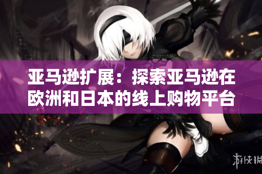 亚马逊扩展：探索亚马逊在欧洲和日本的线上购物平台
