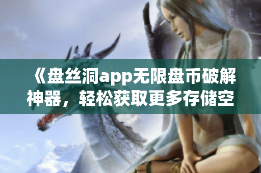 《盘丝洞app无限盘币破解神器，轻松获取更多存储空间！》