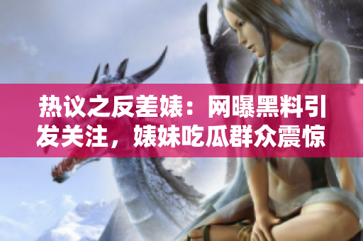 热议之反差婊：网曝黑料引发关注，婊妹吃瓜群众震惊不已！