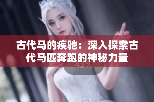 古代马的疾驰：深入探索古代马匹奔跑的神秘力量
