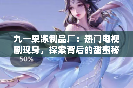 九一果冻制品厂：热门电视剧现身，探索背后的甜蜜秘密！
