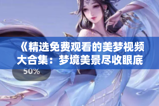 《精选免费观看的美梦视频大合集：梦境美景尽收眼底，心灵之旅一键启程》