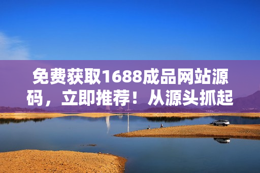 免费获取1688成品网站源码，立即推荐！从源头抓起，打造您的网站！