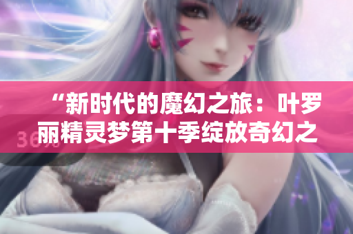 “新时代的魔幻之旅：叶罗丽精灵梦第十季绽放奇幻之花”