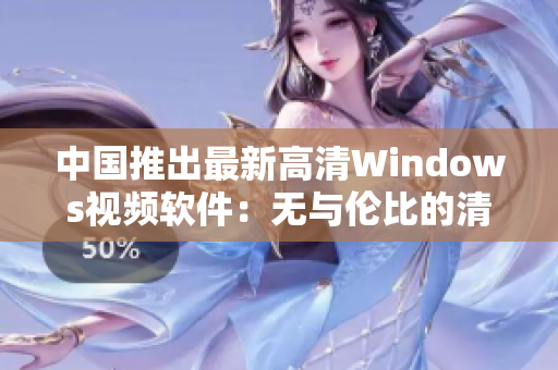 中国推出最新高清Windows视频软件：无与伦比的清晰度与功能