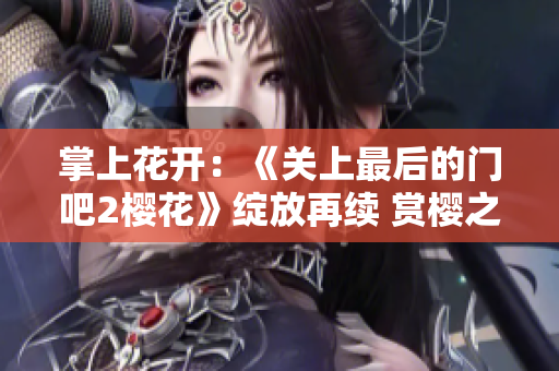 掌上花开：《关上最后的门吧2樱花》绽放再续 赏樱之旅如期启航