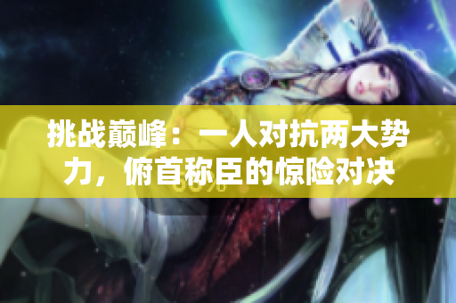挑战巅峰：一人对抗两大势力，俯首称臣的惊险对决