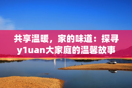 共享温暖，家的味道：探寻y1uan大家庭的温馨故事