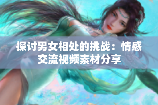 探讨男女相处的挑战：情感交流视频素材分享