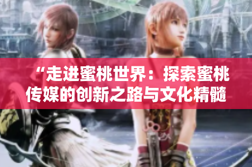“走进蜜桃世界：探索蜜桃传媒的创新之路与文化精髓”
