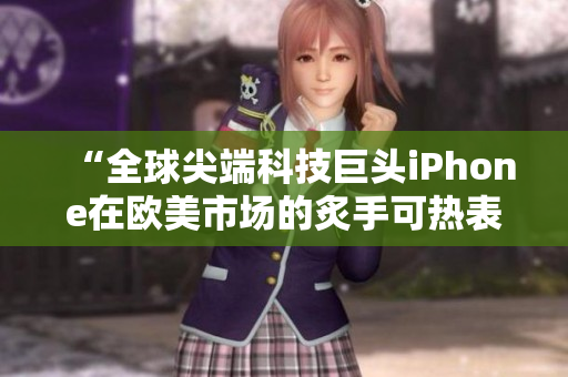 “全球尖端科技巨头iPhone在欧美市场的炙手可热表现”