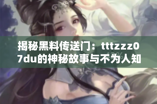 揭秘黑料传送门：tttzzz07du的神秘故事与不为人知的秘辛