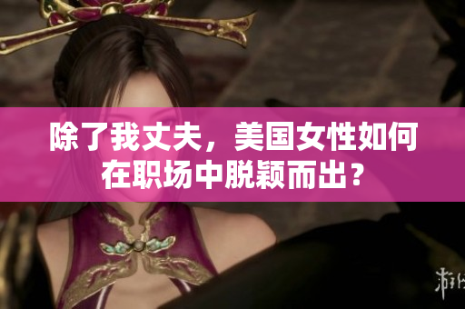 除了我丈夫，美国女性如何在职场中脱颖而出？